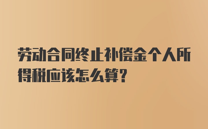 劳动合同终止补偿金个人所得税应该怎么算？