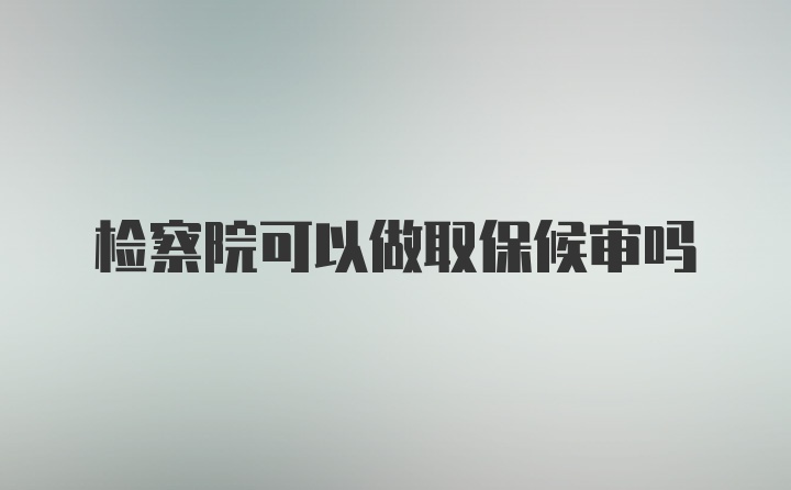 检察院可以做取保候审吗