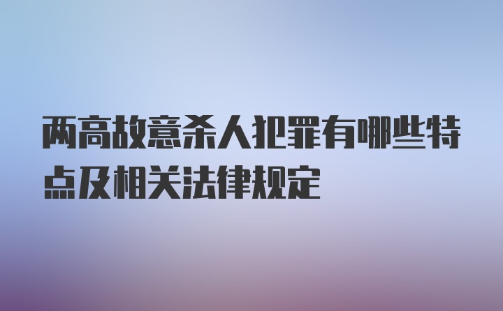 两高故意杀人犯罪有哪些特点及相关法律规定