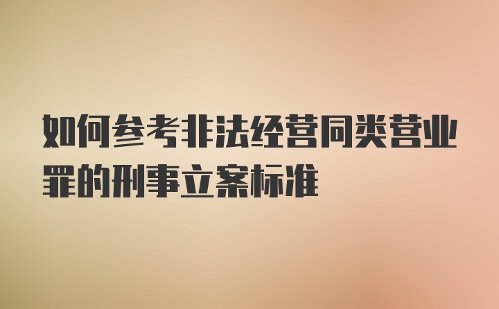 如何参考非法经营同类营业罪的刑事立案标准