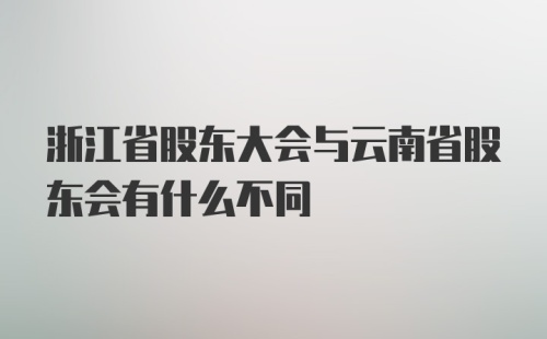 浙江省股东大会与云南省股东会有什么不同