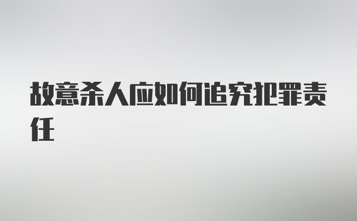 故意杀人应如何追究犯罪责任