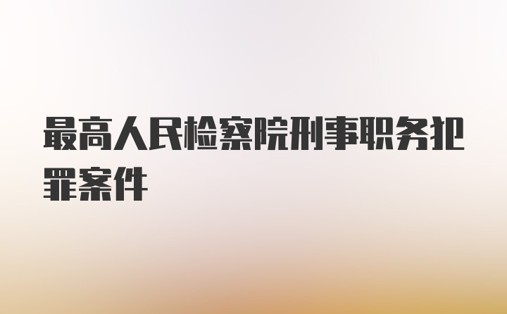 最高人民检察院刑事职务犯罪案件