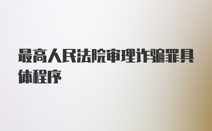 最高人民法院审理诈骗罪具体程序