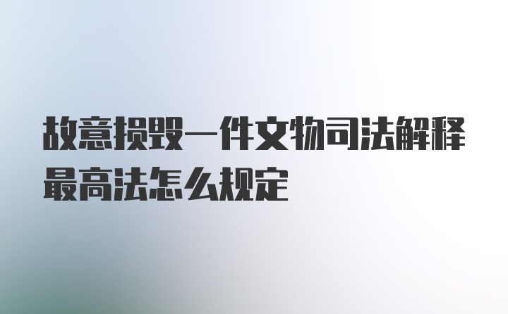 故意损毁一件文物司法解释最高法怎么规定