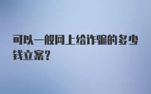 可以一般网上给诈骗的多少钱立案？