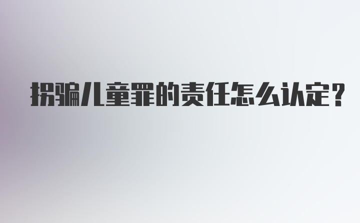 拐骗儿童罪的责任怎么认定?