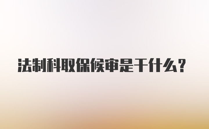 法制科取保候审是干什么？