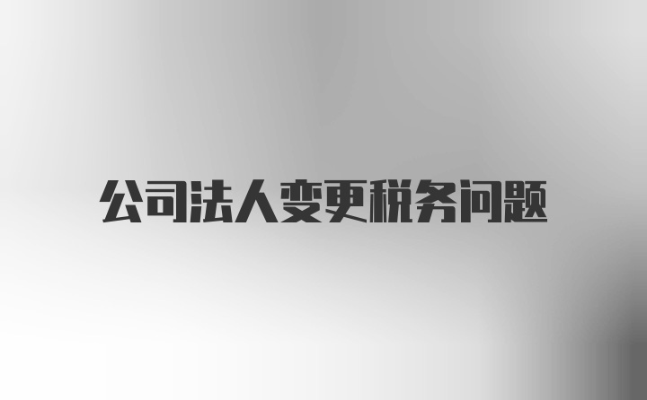 公司法人变更税务问题