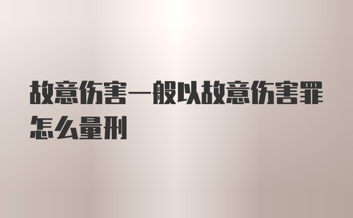 故意伤害一般以故意伤害罪怎么量刑