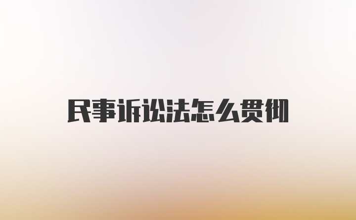 民事诉讼法怎么贯彻