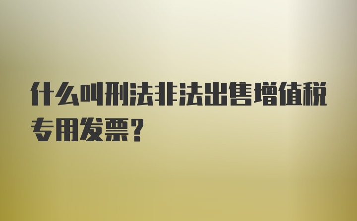什么叫刑法非法出售增值税专用发票?