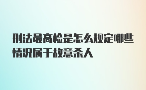 刑法最高检是怎么规定哪些情况属于故意杀人