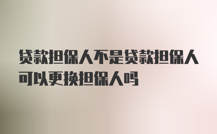 贷款担保人不是贷款担保人可以更换担保人吗