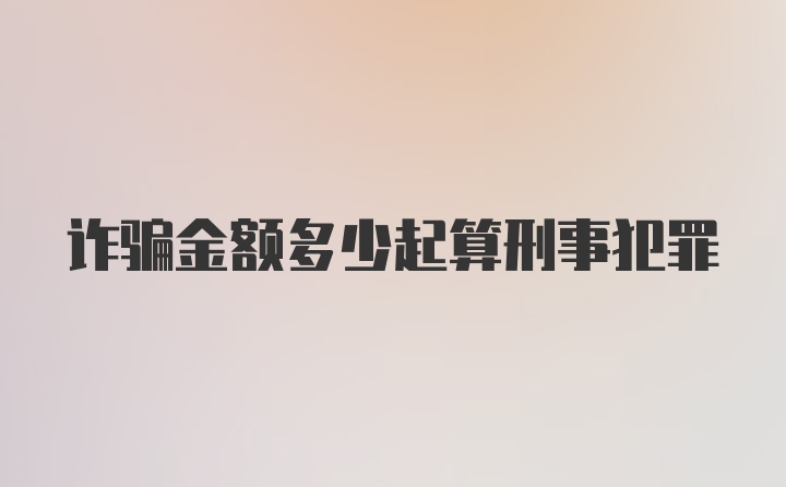 诈骗金额多少起算刑事犯罪