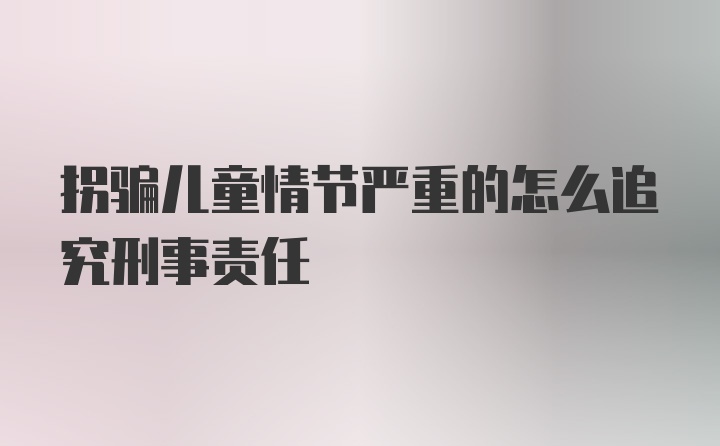 拐骗儿童情节严重的怎么追究刑事责任