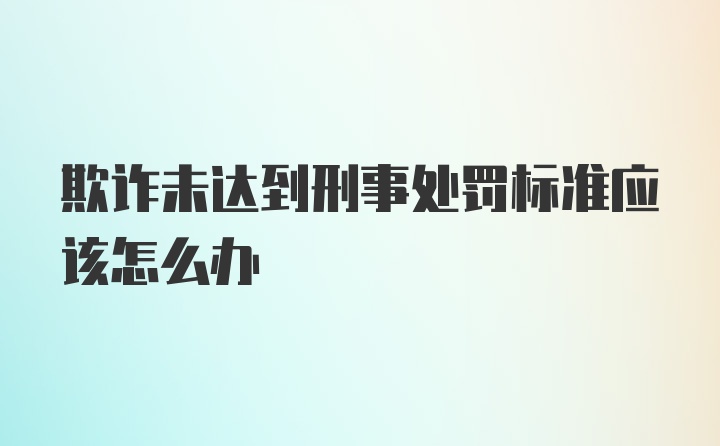 欺诈未达到刑事处罚标准应该怎么办