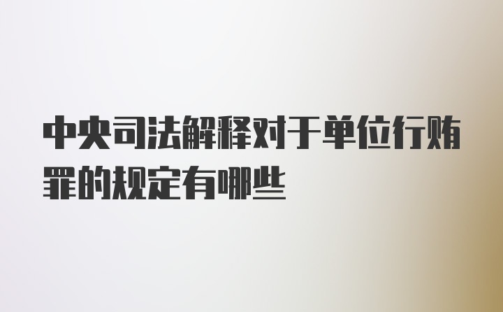 中央司法解释对于单位行贿罪的规定有哪些