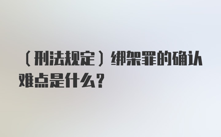 （刑法规定）绑架罪的确认难点是什么？