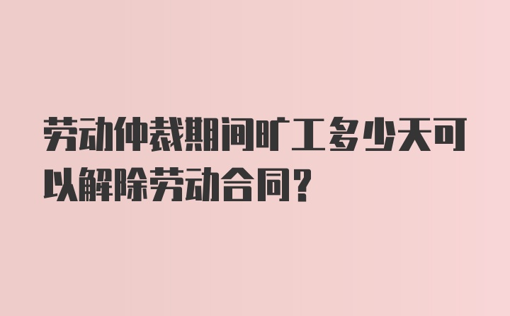 劳动仲裁期间旷工多少天可以解除劳动合同？