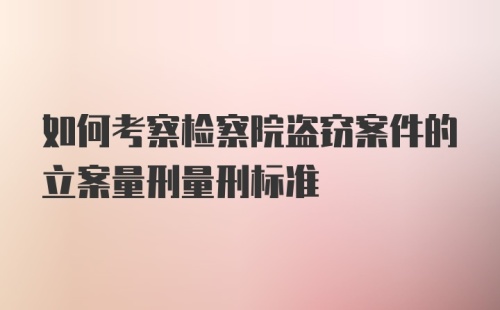 如何考察检察院盗窃案件的立案量刑量刑标准