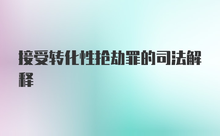 接受转化性抢劫罪的司法解释