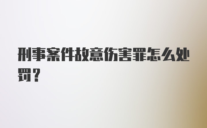 刑事案件故意伤害罪怎么处罚？