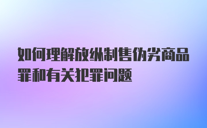 如何理解放纵制售伪劣商品罪和有关犯罪问题