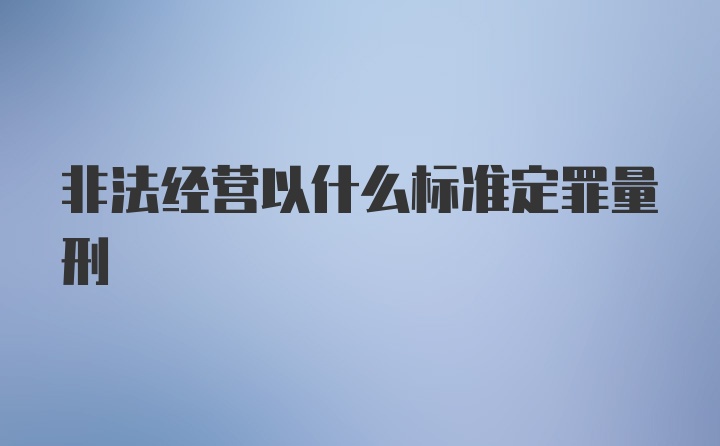 非法经营以什么标准定罪量刑