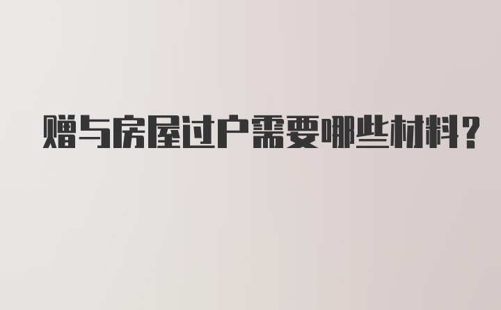 赠与房屋过户需要哪些材料？