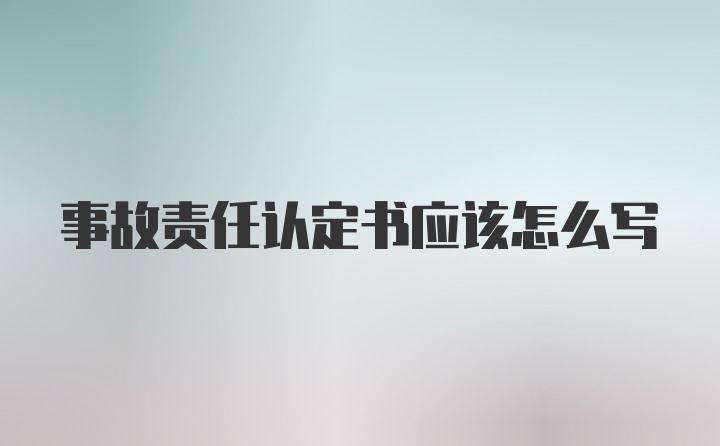 事故责任认定书应该怎么写