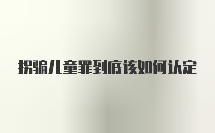 拐骗儿童罪到底该如何认定