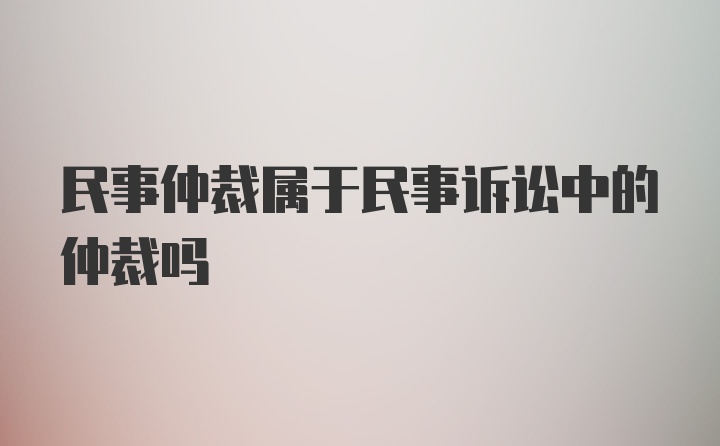 民事仲裁属于民事诉讼中的仲裁吗