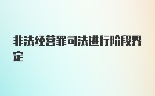 非法经营罪司法进行阶段界定