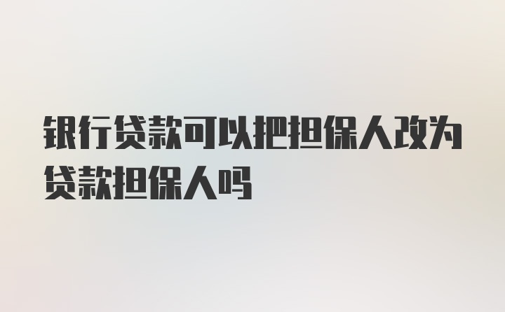 银行贷款可以把担保人改为贷款担保人吗