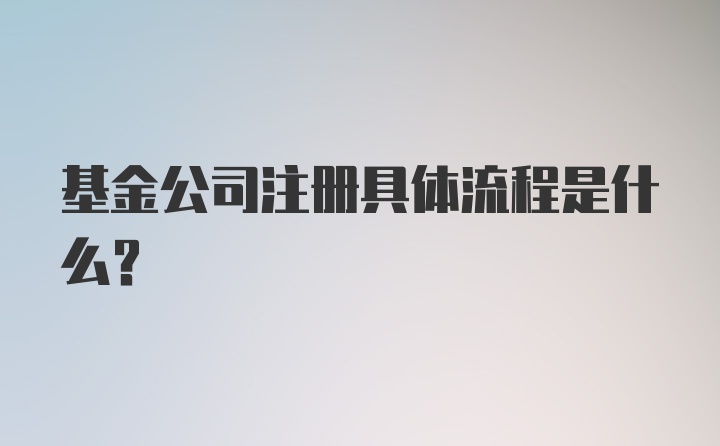 基金公司注册具体流程是什么？