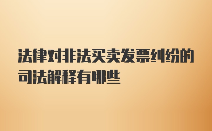 法律对非法买卖发票纠纷的司法解释有哪些