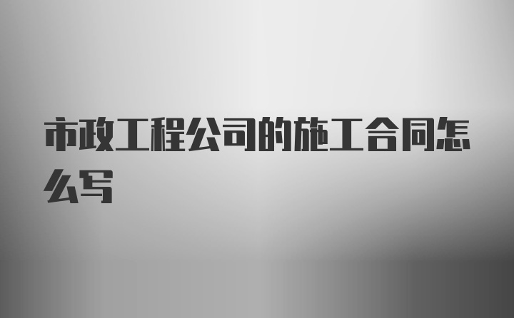 市政工程公司的施工合同怎么写