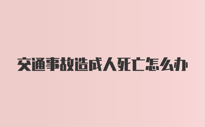 交通事故造成人死亡怎么办