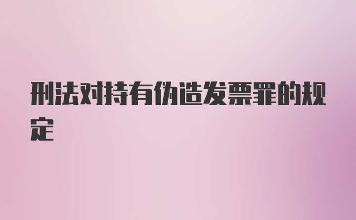 刑法对持有伪造发票罪的规定