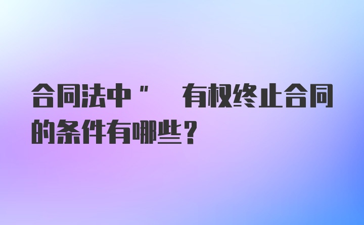 合同法中" 有权终止合同的条件有哪些?