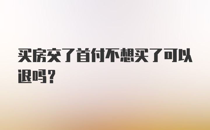 买房交了首付不想买了可以退吗?