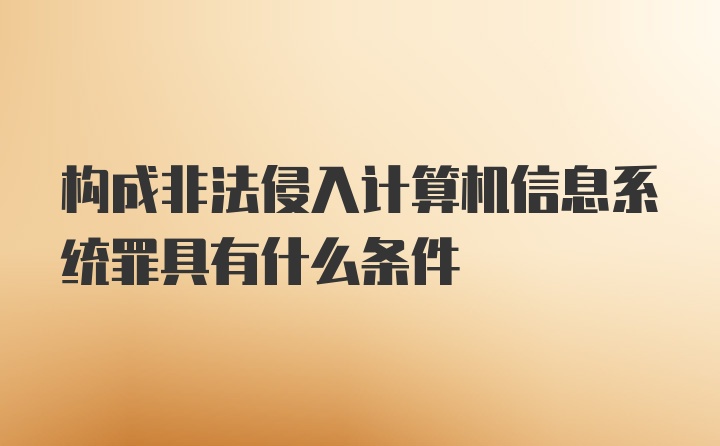 构成非法侵入计算机信息系统罪具有什么条件