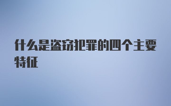 什么是盗窃犯罪的四个主要特征