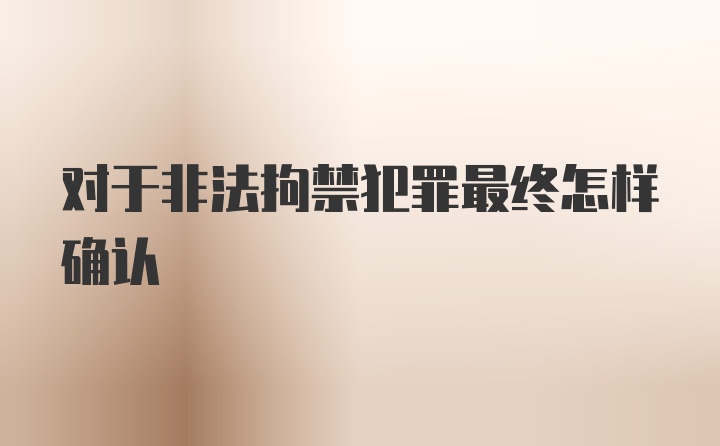 对于非法拘禁犯罪最终怎样确认