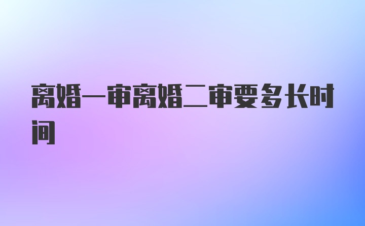 离婚一审离婚二审要多长时间