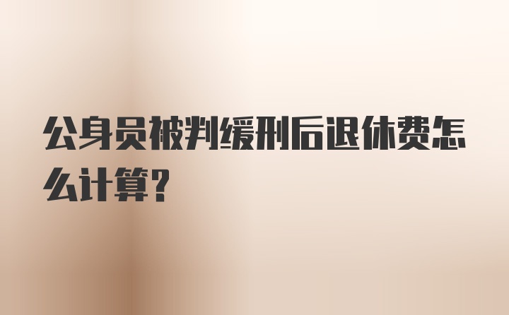 公身员被判缓刑后退休费怎么计算？