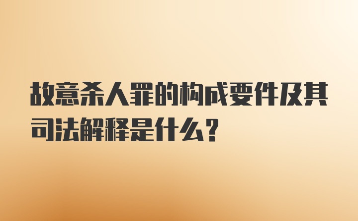 故意杀人罪的构成要件及其司法解释是什么？