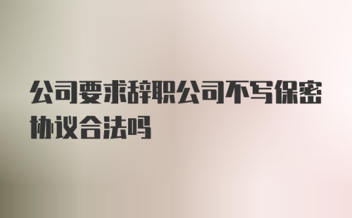 公司要求辞职公司不写保密协议合法吗