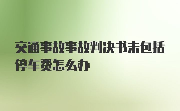 交通事故事故判决书未包括停车费怎么办